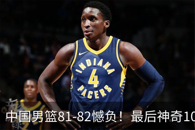 中国男篮81-82憾负！最后神奇10秒钟，郭士强给年轻后卫交学费